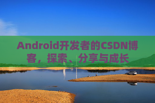Android开发者的CSDN博客，探索、分享与成长